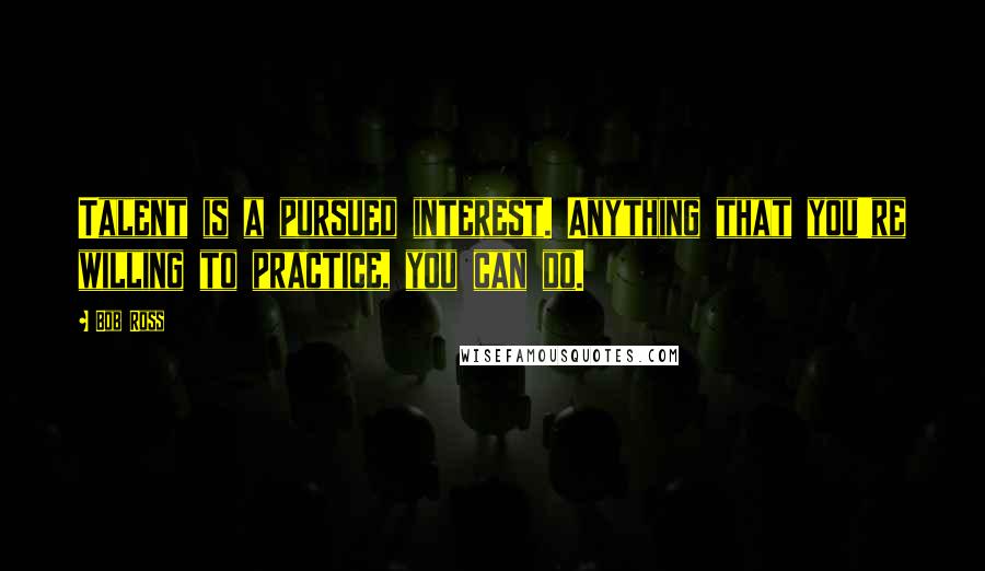 Bob Ross Quotes: Talent is a pursued interest. Anything that you're willing to practice, you can do.