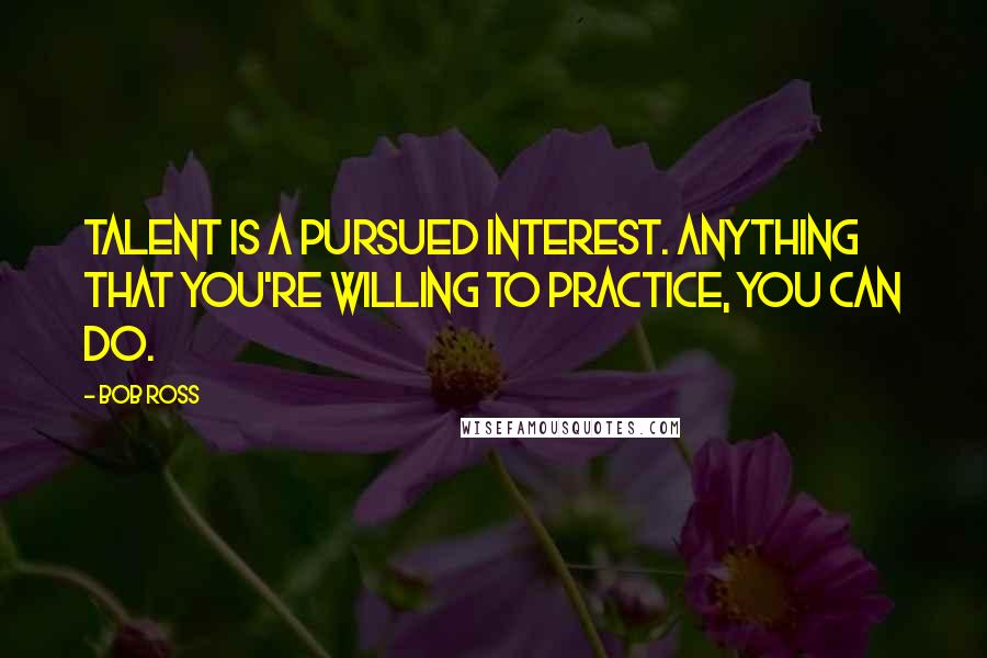 Bob Ross Quotes: Talent is a pursued interest. Anything that you're willing to practice, you can do.