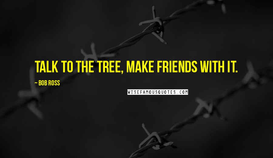 Bob Ross Quotes: Talk to the tree, make friends with it.