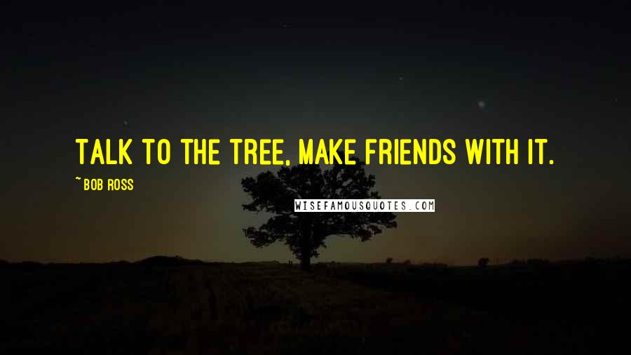 Bob Ross Quotes: Talk to the tree, make friends with it.