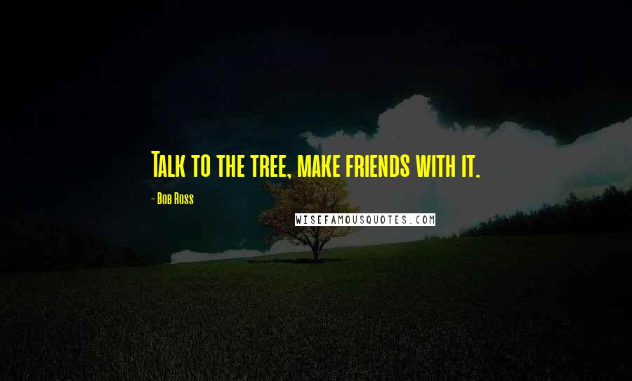 Bob Ross Quotes: Talk to the tree, make friends with it.