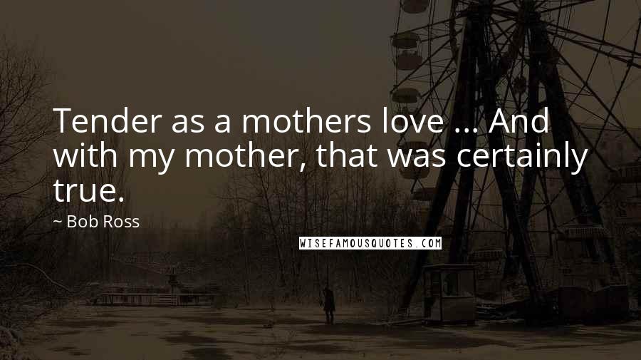 Bob Ross Quotes: Tender as a mothers love ... And with my mother, that was certainly true.