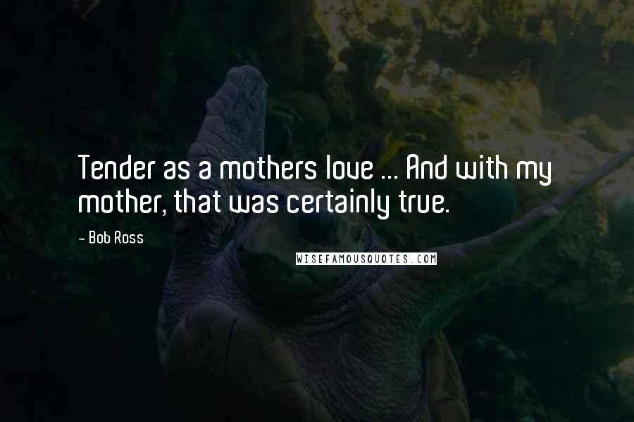 Bob Ross Quotes: Tender as a mothers love ... And with my mother, that was certainly true.