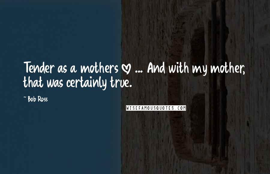 Bob Ross Quotes: Tender as a mothers love ... And with my mother, that was certainly true.