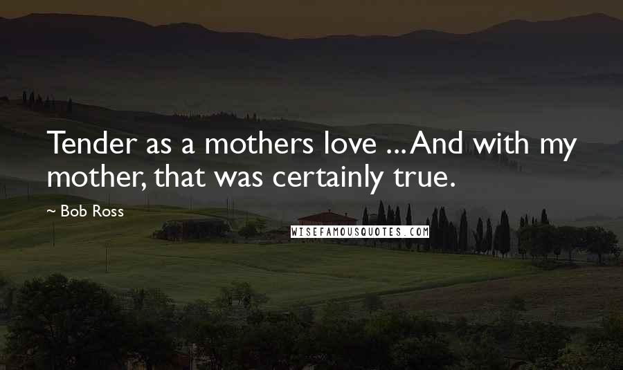 Bob Ross Quotes: Tender as a mothers love ... And with my mother, that was certainly true.