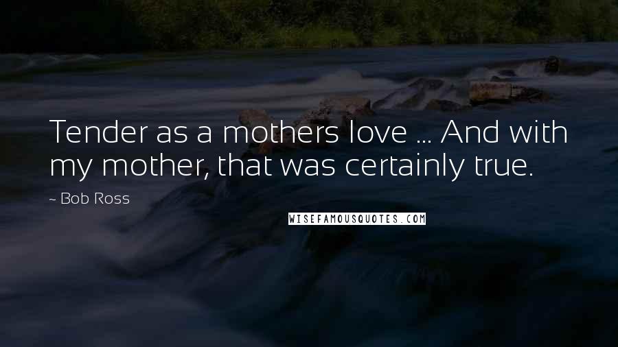 Bob Ross Quotes: Tender as a mothers love ... And with my mother, that was certainly true.