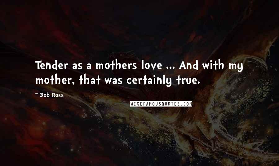 Bob Ross Quotes: Tender as a mothers love ... And with my mother, that was certainly true.