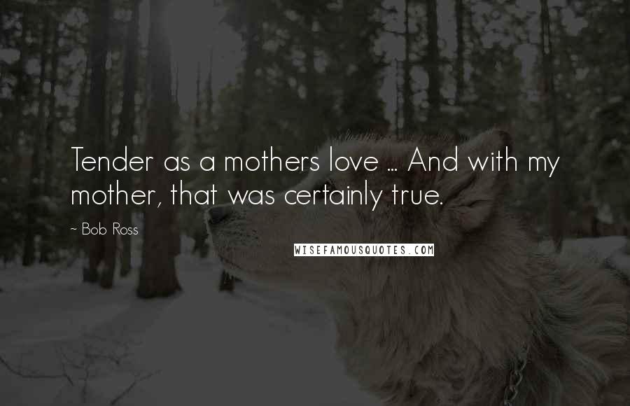 Bob Ross Quotes: Tender as a mothers love ... And with my mother, that was certainly true.