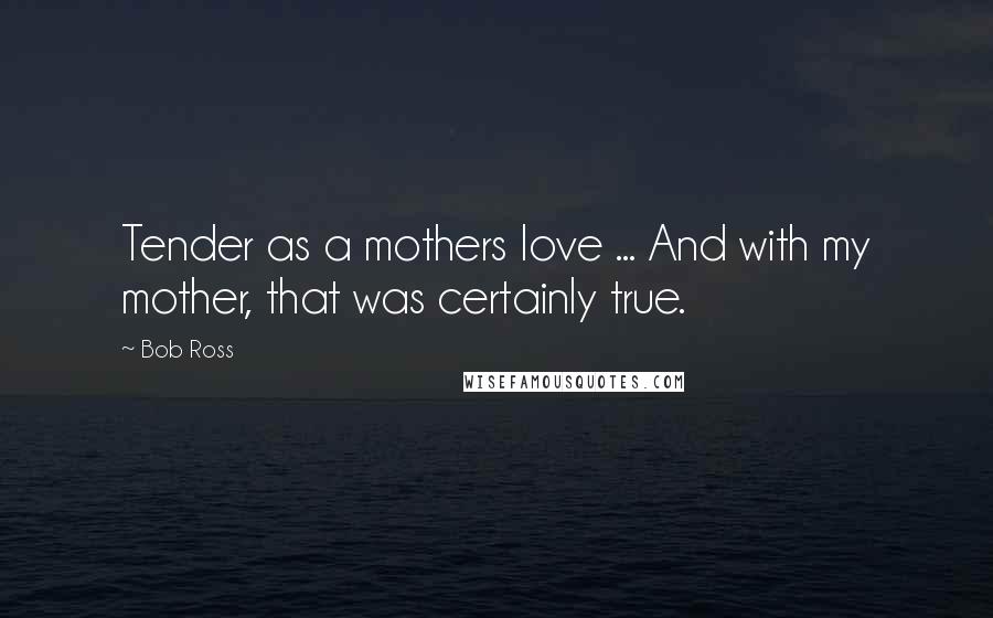 Bob Ross Quotes: Tender as a mothers love ... And with my mother, that was certainly true.