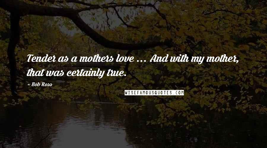 Bob Ross Quotes: Tender as a mothers love ... And with my mother, that was certainly true.