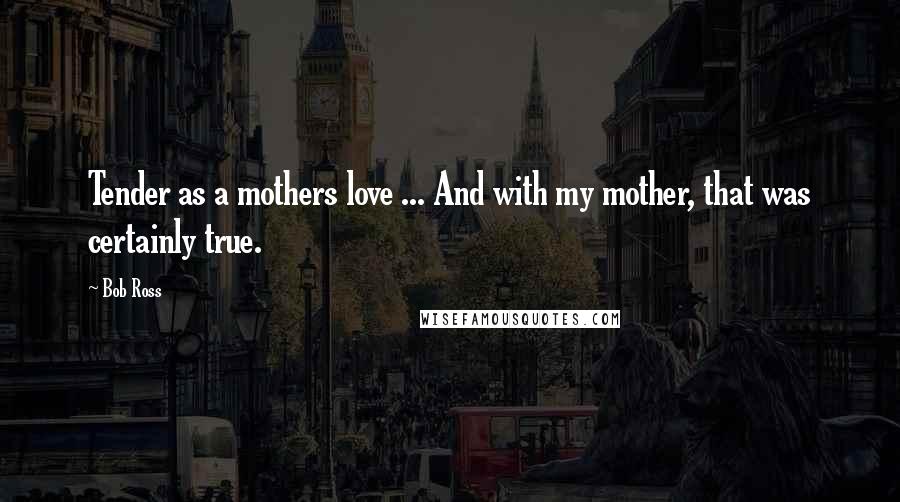 Bob Ross Quotes: Tender as a mothers love ... And with my mother, that was certainly true.