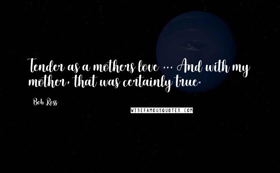 Bob Ross Quotes: Tender as a mothers love ... And with my mother, that was certainly true.