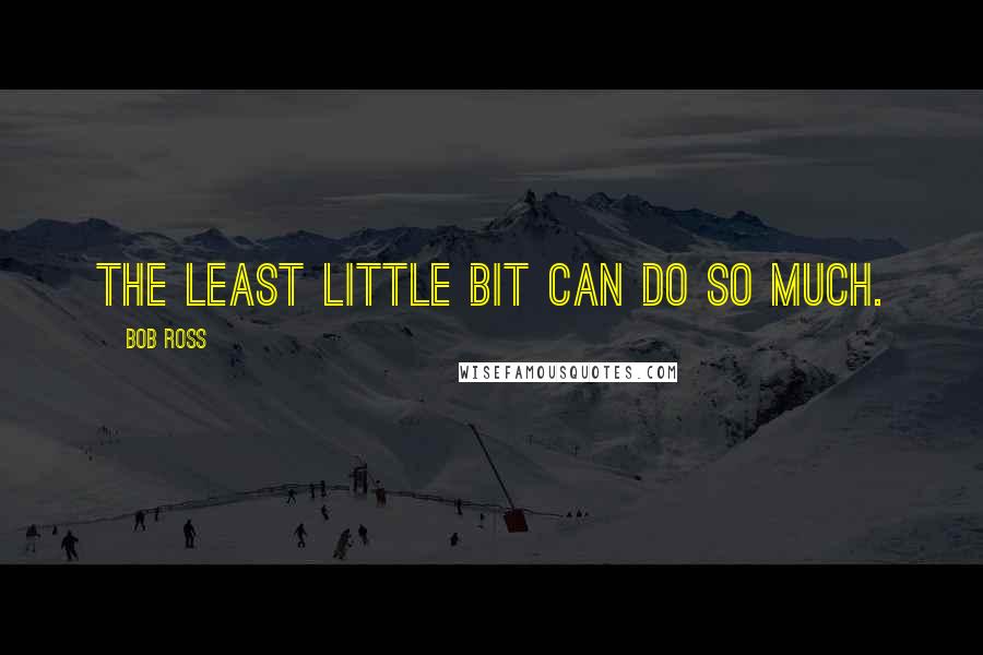 Bob Ross Quotes: The least little bit can do so much.