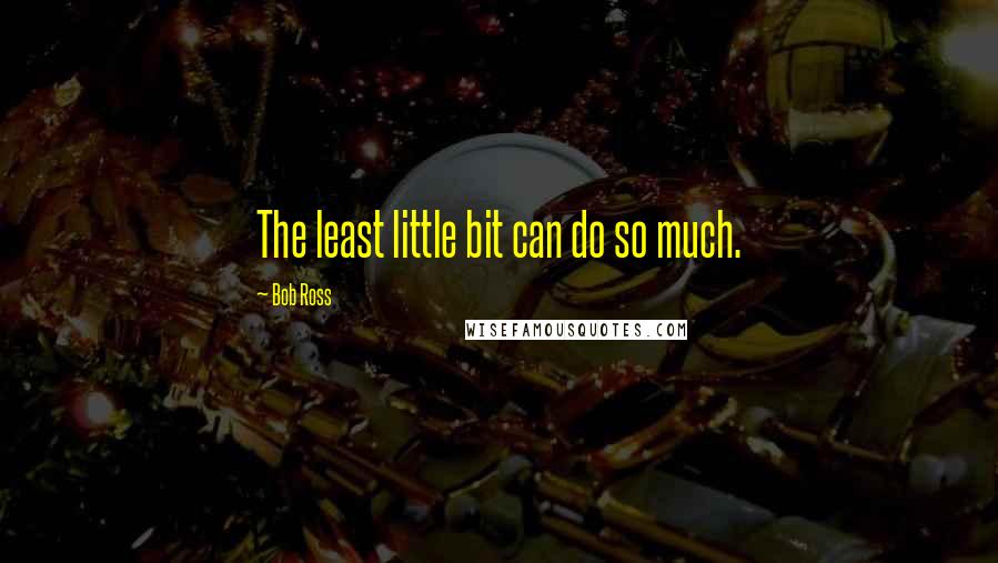 Bob Ross Quotes: The least little bit can do so much.