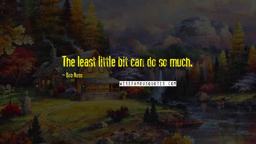 Bob Ross Quotes: The least little bit can do so much.