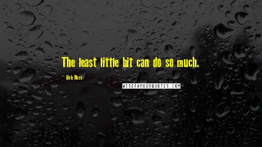 Bob Ross Quotes: The least little bit can do so much.