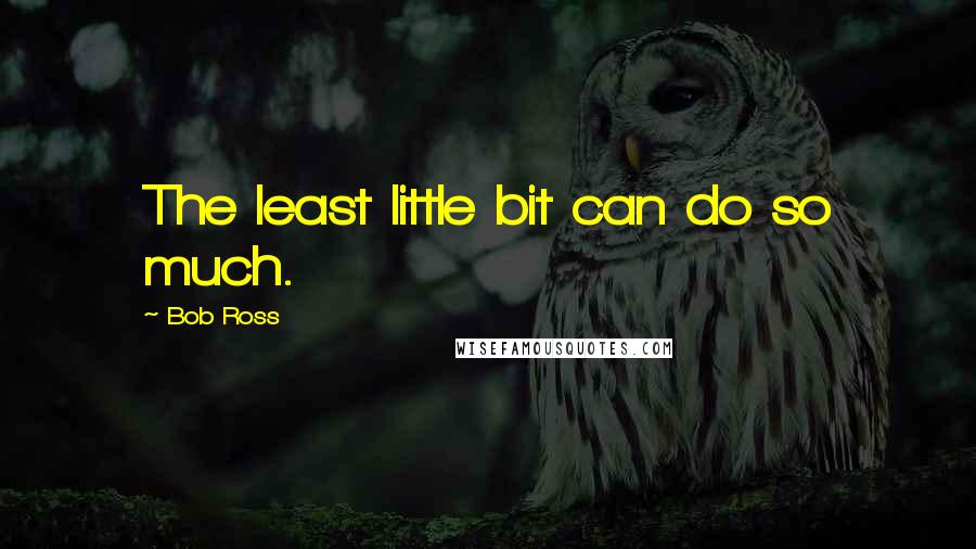 Bob Ross Quotes: The least little bit can do so much.