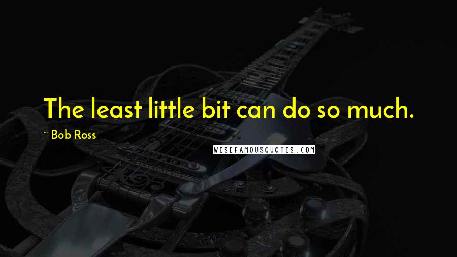 Bob Ross Quotes: The least little bit can do so much.