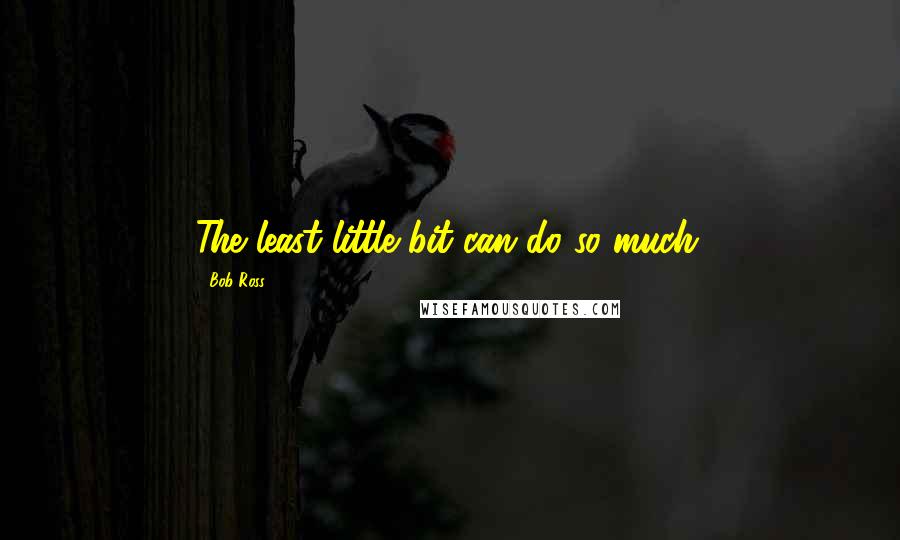 Bob Ross Quotes: The least little bit can do so much.