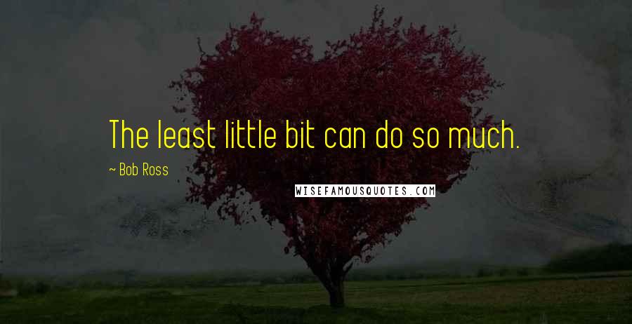 Bob Ross Quotes: The least little bit can do so much.