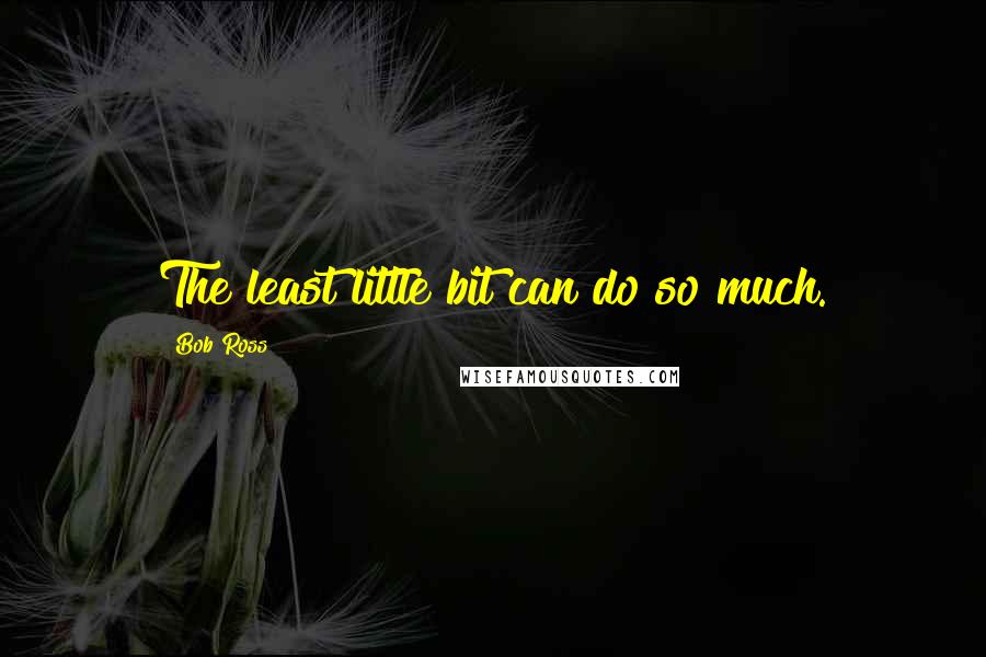 Bob Ross Quotes: The least little bit can do so much.