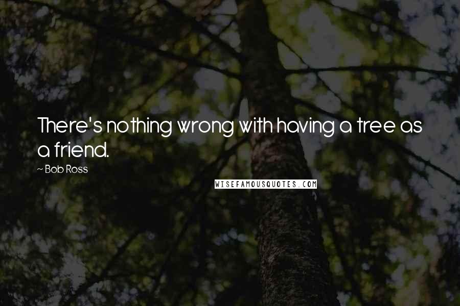 Bob Ross Quotes: There's nothing wrong with having a tree as a friend.