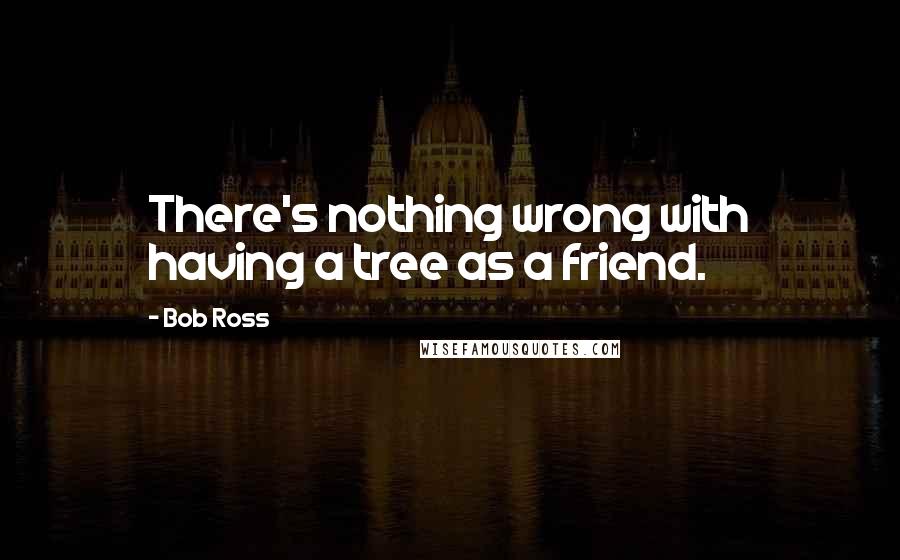 Bob Ross Quotes: There's nothing wrong with having a tree as a friend.