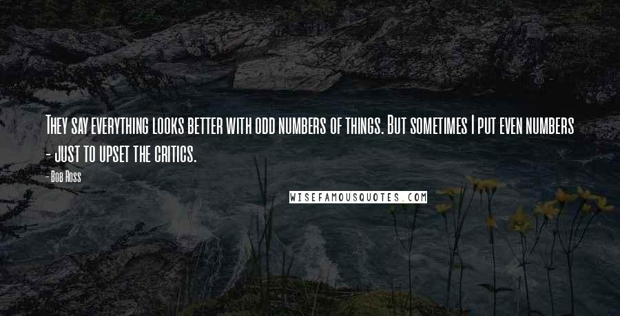 Bob Ross Quotes: They say everything looks better with odd numbers of things. But sometimes I put even numbers - just to upset the critics.