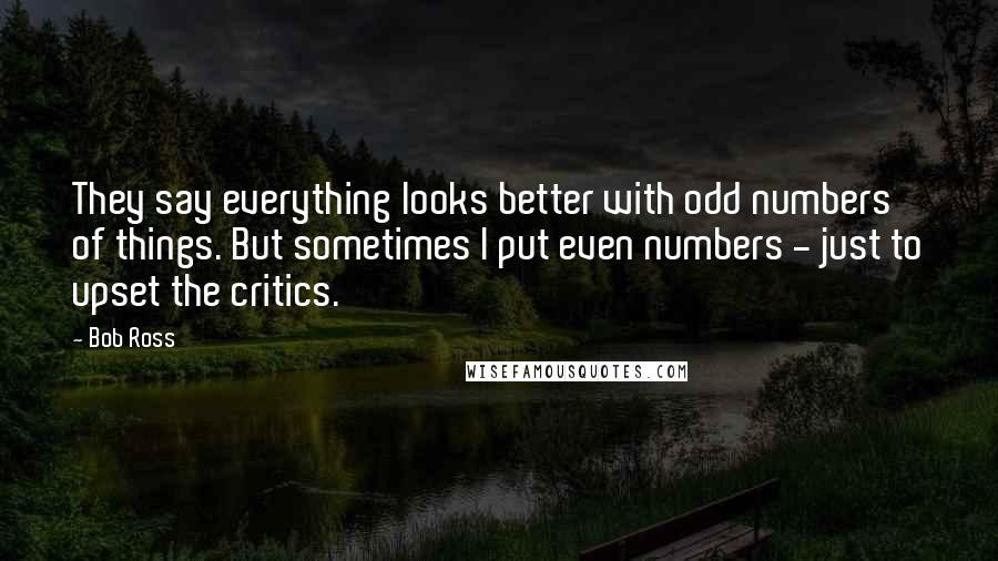 Bob Ross Quotes: They say everything looks better with odd numbers of things. But sometimes I put even numbers - just to upset the critics.