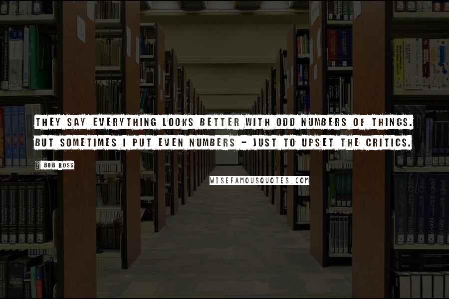 Bob Ross Quotes: They say everything looks better with odd numbers of things. But sometimes I put even numbers - just to upset the critics.