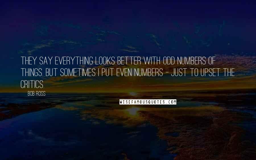 Bob Ross Quotes: They say everything looks better with odd numbers of things. But sometimes I put even numbers - just to upset the critics.