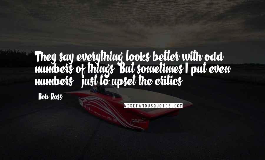 Bob Ross Quotes: They say everything looks better with odd numbers of things. But sometimes I put even numbers - just to upset the critics.