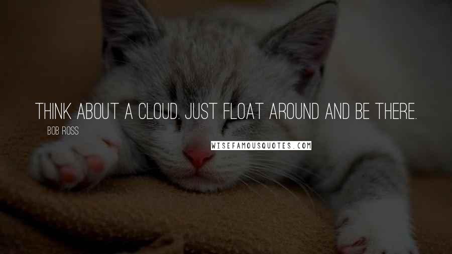 Bob Ross Quotes: Think about a cloud. Just float around and be there.