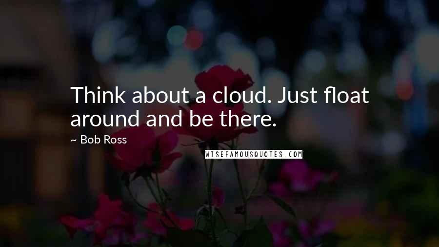 Bob Ross Quotes: Think about a cloud. Just float around and be there.