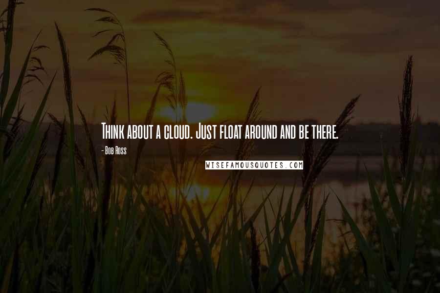 Bob Ross Quotes: Think about a cloud. Just float around and be there.