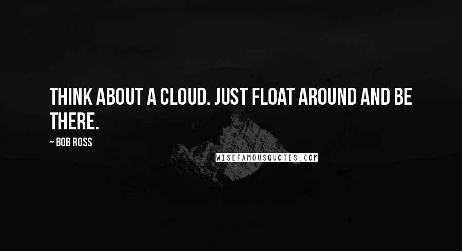 Bob Ross Quotes: Think about a cloud. Just float around and be there.