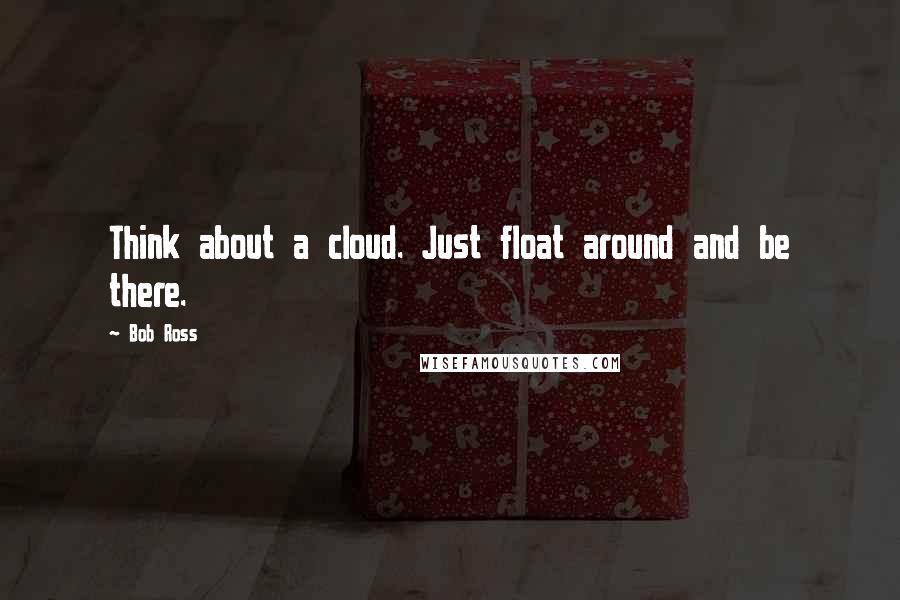 Bob Ross Quotes: Think about a cloud. Just float around and be there.