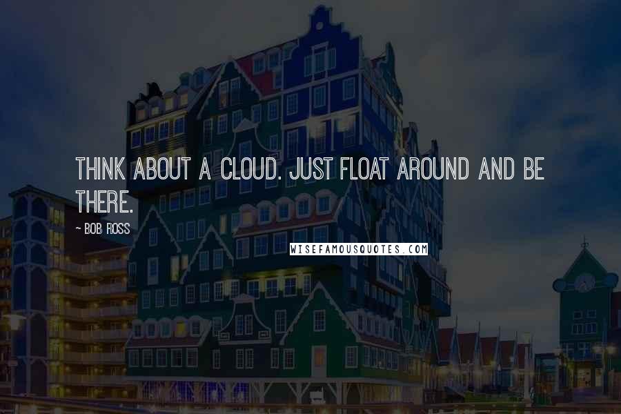Bob Ross Quotes: Think about a cloud. Just float around and be there.