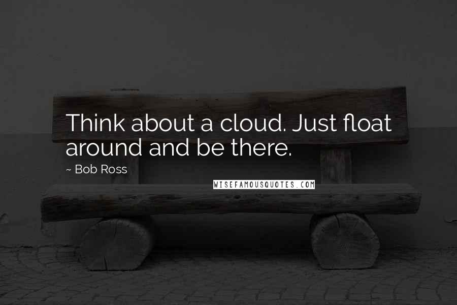 Bob Ross Quotes: Think about a cloud. Just float around and be there.