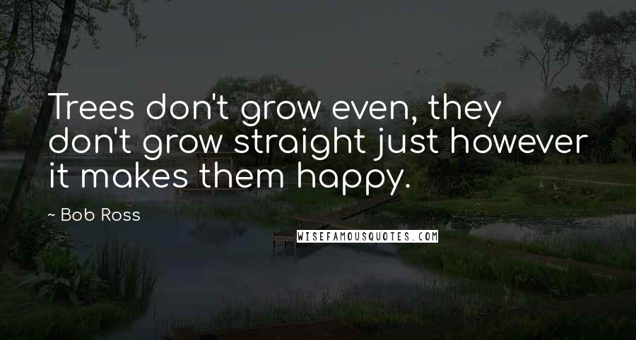 Bob Ross Quotes: Trees don't grow even, they don't grow straight just however it makes them happy.