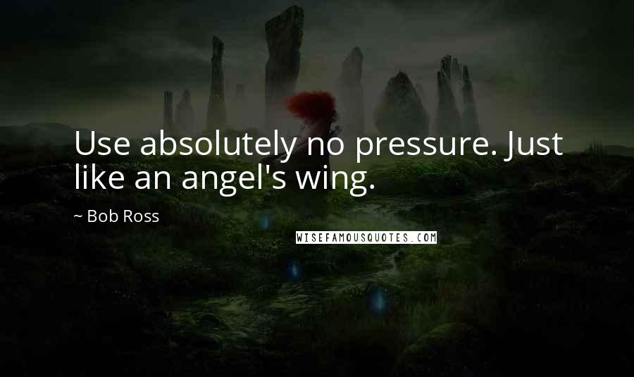 Bob Ross Quotes: Use absolutely no pressure. Just like an angel's wing.