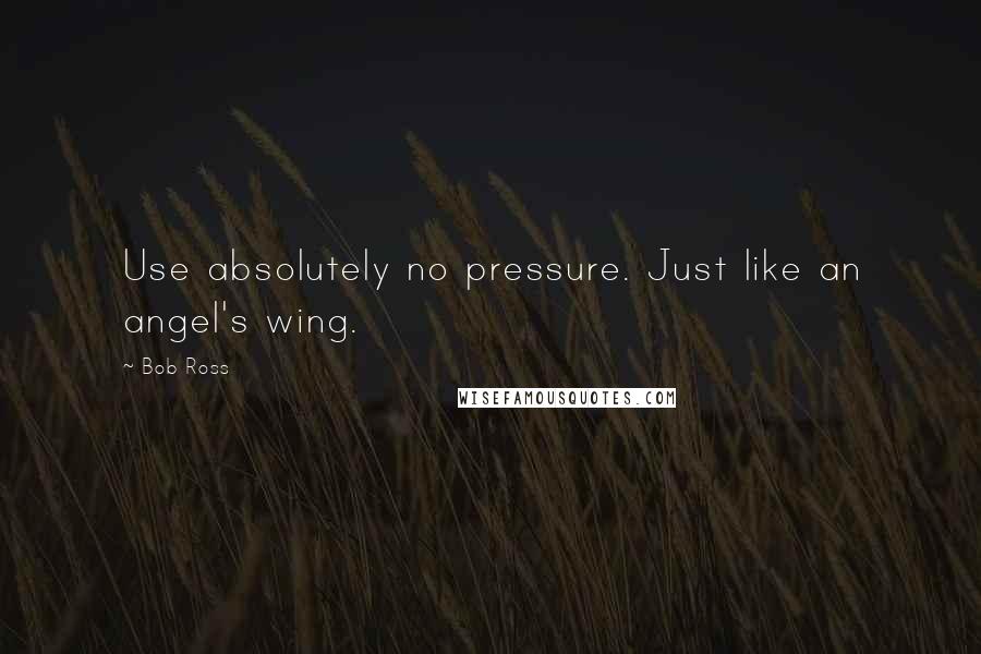 Bob Ross Quotes: Use absolutely no pressure. Just like an angel's wing.