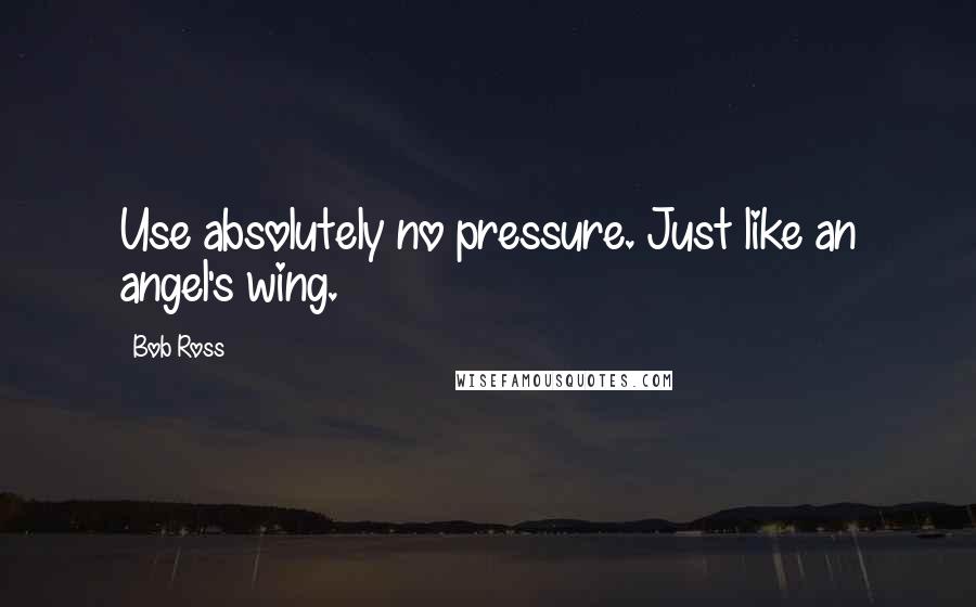 Bob Ross Quotes: Use absolutely no pressure. Just like an angel's wing.