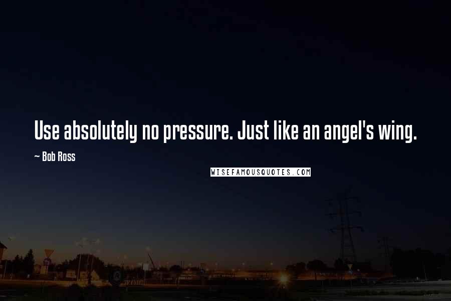 Bob Ross Quotes: Use absolutely no pressure. Just like an angel's wing.