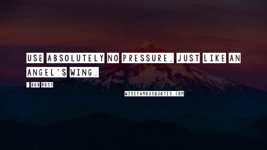 Bob Ross Quotes: Use absolutely no pressure. Just like an angel's wing.