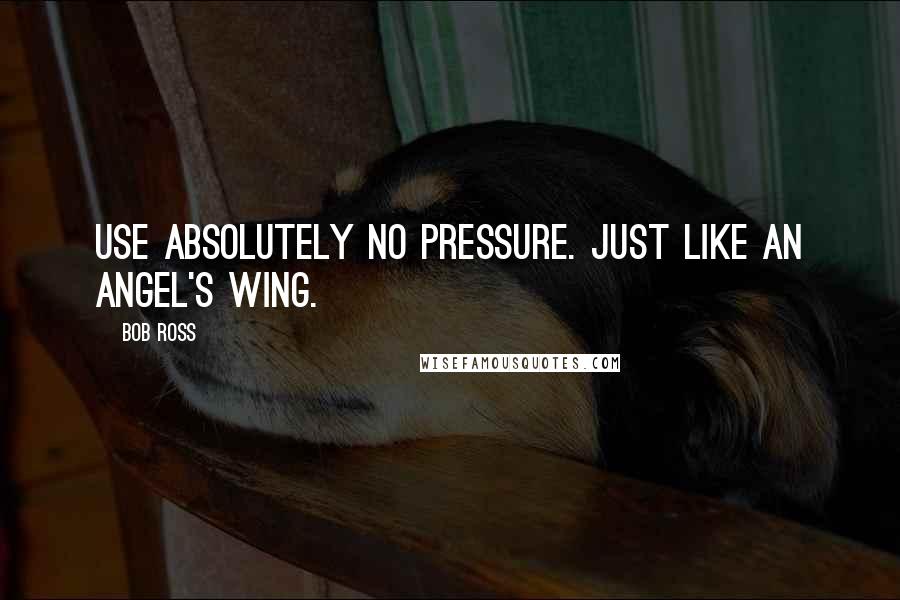 Bob Ross Quotes: Use absolutely no pressure. Just like an angel's wing.