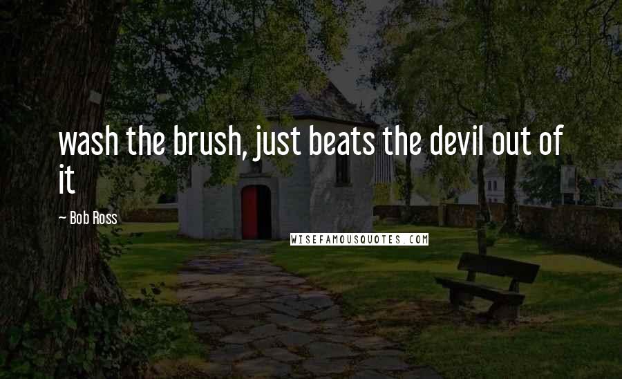 Bob Ross Quotes: wash the brush, just beats the devil out of it