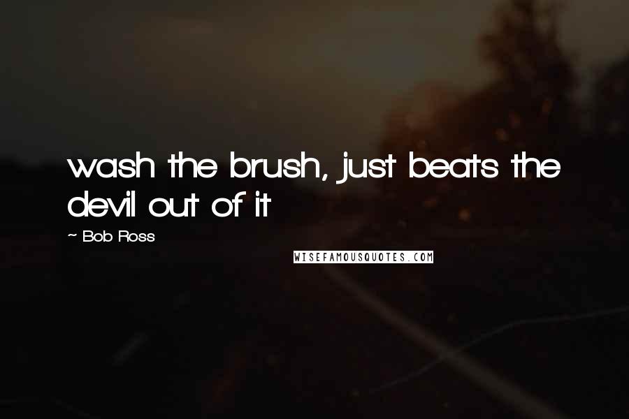 Bob Ross Quotes: wash the brush, just beats the devil out of it