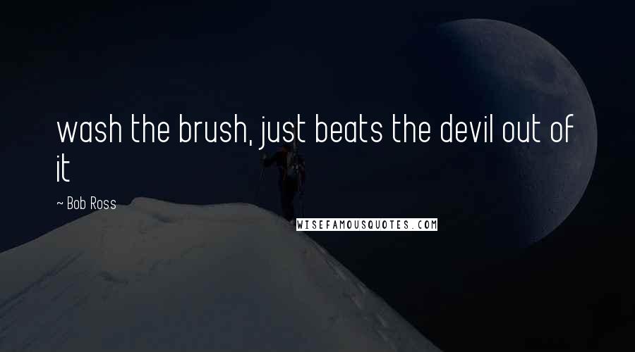 Bob Ross Quotes: wash the brush, just beats the devil out of it