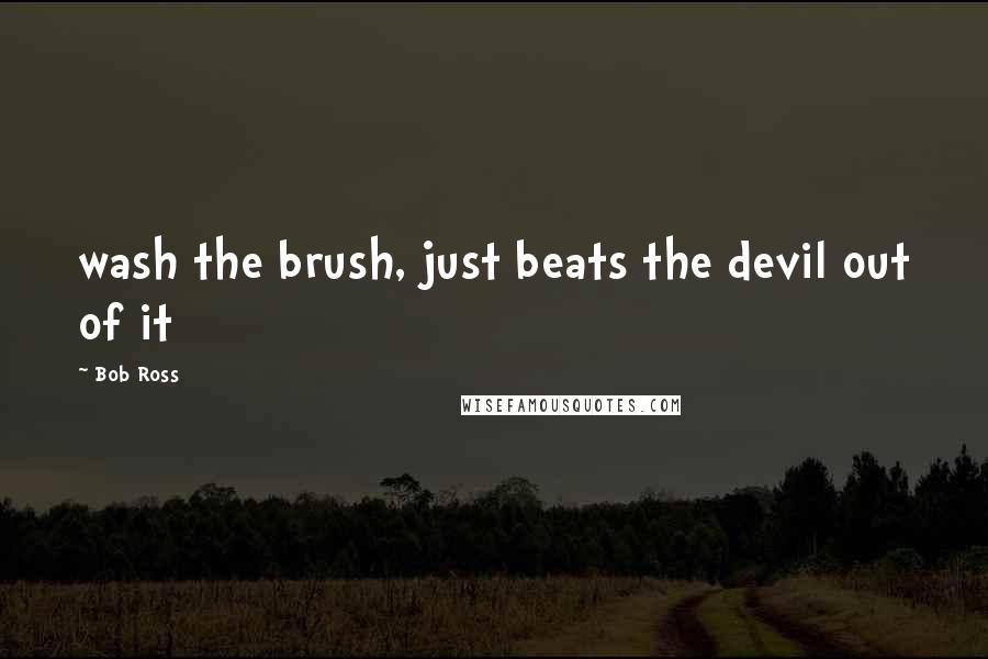 Bob Ross Quotes: wash the brush, just beats the devil out of it